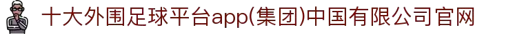 十大外围足球平台app(集团)中国有限公司官网